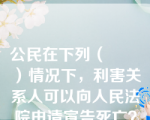 公民在下列（       ）情况下，利害关系人可以向人民法院申请宣告死亡？