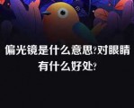 偏光镜是什么意思?对眼睛有什么好处?