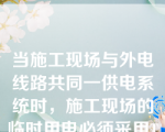 当施工现场与外电线路共同一供电系统时，施工现场的临时用电必须采用TN-S接零保护系统。