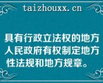 具有行政立法权的地方人民政府有权制定地方性法规和地方规章。  