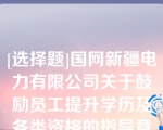 [选择题]国网新疆电力有限公司关于鼓励员工提升学历及各类资格的指导意见适用于公司系统全体在岗长期职工，包括公司年薪制人员