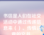 书信是人们在社交活动中通过传递信息来（）、传情达意的文书。