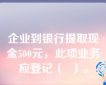 企业到银行提取现金500元，此项业务应登记（  ）。