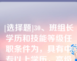 [选择题]30、班组长学历和技能等级任职条件为，具有中专以上学历，高级工以上技能等级（）