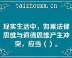 现实生活中，如果法律思维与道德思维产生冲突，应当（）。