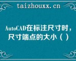 AuoCAD在标注尺寸时，尺寸端点的大小（）