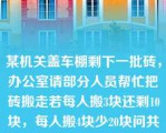 某机关盖车棚剩下一批砖，办公室请部分人员帮忙把砖搬走若每人搬3块还剩10块，每人搬4块少20块问共有多少块砖？