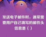 发送电子邮件时，通常需要用户自己填写的邮件头信息是（）