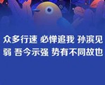 众多行速 必惮追我 孙滨见弱 吾今示强 势有不同故也