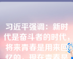 习近平强调：新时代是奋斗者的时代，将来青春是用来回忆的，现在青春是用来奋斗的；幸福都是奋斗出来的，奋斗本身就是一种幸福。这告诉我们（）。