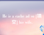 He is a eache ad so [填空] his wife.