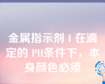 金属指示剂 I 在滴定的 PH条件下，本身颜色必须