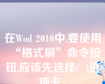 在Wod 2010中,要使用“格式刷”命令按钮,应该先选择(  )选项卡。