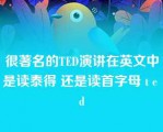 很著名的TED演讲在英文中是读泰得 还是读首字母 t e d