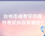 台州市成考学历提升考试内容有哪些？