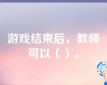 游戏结束后，教师可以（）。