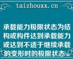 承载能力极限状态为结构或构件达到承载能力或达到不适于继续承载的变形时的极限状态\