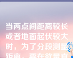 当两点间距离较长或者地面起伏较大时，为了分段测量距离，要在欲量直线的方向上确定一些点，这项工作称为（）。