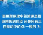 惠更斯原理中新波源是指波刚传到的点 还是所有正在振动中的点?一楼的 为