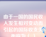 由于一国的国民收入发生相对变动而引起的国际收支失衡称为（ ）