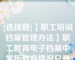 [选择题]【职工培训档案管理办法】职工教育电子档案中学历教育情况只登记职工在岗期间参加专业学历教育的学历信息，按时间顺序登记