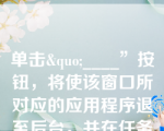 单击&quo;____”按钮，将使该窗口所对应的应用程序退至后台，并在任务栏上显示为一个图标。