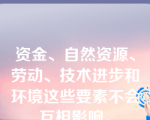 资金、自然资源、劳动、技术进步和环境这些要素不会互相影响。