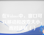 在Widows中，窗口可以移动和改变大小，而对话框（）