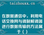 在数据通信中，利用电话交换网与调制解调器进行数据传输的方法属于（）