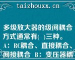 多级放大器的级间耦合方式通常有(  )三种。   A：RC耦合、直接耦合、间接耦合  B：变压器耦合、RC耦合、间接耦合  C：直接耦合、变压器耦合、RC耦合  D：间接耦合、变压器耦合、直接耦合  