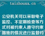 公安机关可以采取电子监控、不定期检查等方式对被约束人遵守约束措施的情况进行监督约束措施的期限不得超过（）对不需要继续采取约束措施的,应当及时解除并通知被约束人