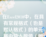 在Excel2010中，在具有常规格式（也是默认格式）的单元格中输入数值（即数值型数据）后，其显示方式是（）_。