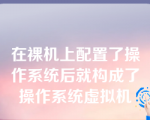 在裸机上配置了操作系统后就构成了操作系统虚拟机