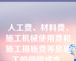 人工费、材料费、施工机械使用费和施工措施费等是施工的间接成本。