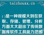 ( )是一种规模大到在获取、存储、管理、分析方面大大超出了传统数据库软件工具能力范围的数据集合。