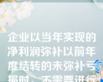 企业以当年实现的净利润弥补以前年度结转的未弥补亏损时，不需要进行专门的账务处理。（  ）