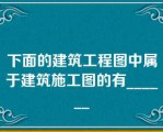 下面的建筑工程图中属于建筑施工图的有______