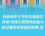 目前有多少宇航员登陆过月球?月球以其独特的魅力吸引着世界各国的探索 美