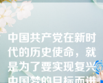 中国共产党在新时代的历史使命，就是为了要实现复兴中国梦的目标而进行奋斗。