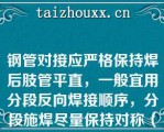 钢管对接应严格保持焊后肢管平直，一般宜用分段反向焊接顺序，分段施焊尽量保持对称（）