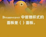 Dreamweaver 中管理样式的面板是（）面板。  