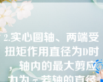 2.实心圆轴、两端受扭矩作用直径为D时，轴内的最大剪应力为τ若轴的直径改为D/2，其它条件不变，则轴内的最大剪应力为（）