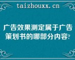 广告效果测定属于广告策划书的哪部分内容