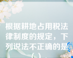 根据耕地占用税法律制度的规定，下列说法不正确的是（）。