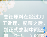 烹饪原料在经过刀工处理、配菜之后，到正式烹制中间还有一个（　）的环节，在这个环节里，将对原料进行初步熟处理、上浆、上粉、拌粉和造型。