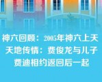 神六回顾：2005年神六上天 天地传情：费俊龙与儿子费迪相约返回后一起