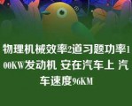 物理机械效率2道习题功率100KW发动机 安在汽车上 汽车速度96KM