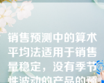 销售预测中的算术平均法适用于销售量稳定，没有季节性波动的产品的预测