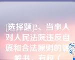 [选择题]2、当事人对人民法院违反自愿和合法原则的调解书，有权（