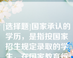 [选择题]国家承认的学历，是指按国家招生规定录取的学生，在国家教育行政部门批准的具有学历教育资格的教育机构中的学历经历